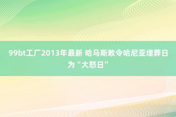 99bt工厂2013年最新 哈马斯敕令哈尼亚埋葬日为“大怒日”