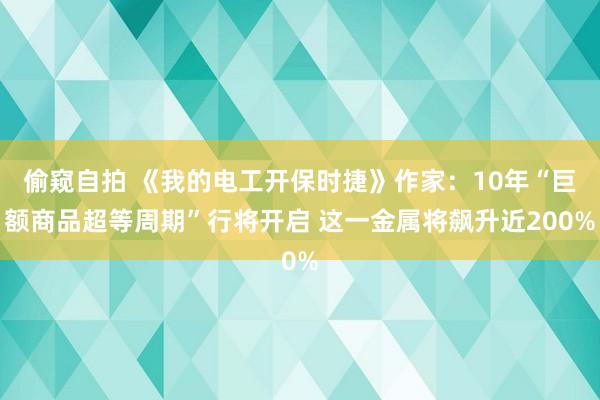 偷窥自拍 《我的电工开保时捷》作家：10年“巨额商品超等周期”行将开启 这一金属将飙升近200%