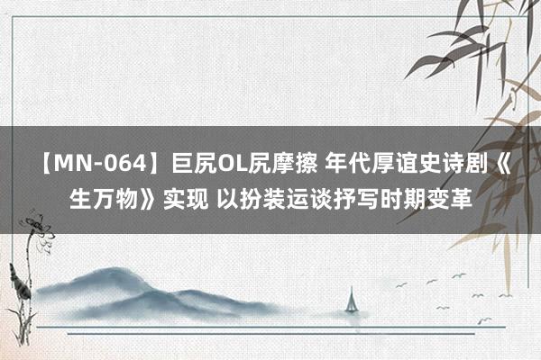 【MN-064】巨尻OL尻摩擦 年代厚谊史诗剧《生万物》实现 以扮装运谈抒写时期变革