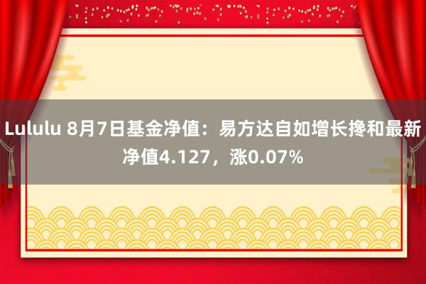 Lululu 8月7日基金净值：易方达自如增长搀和最新净值4.127，涨0.07%