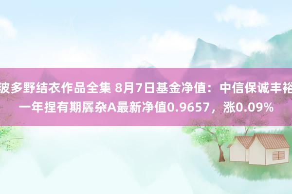 波多野结衣作品全集 8月7日基金净值：中信保诚丰裕一年捏有期羼杂A最新净值0.9657，涨0.09%