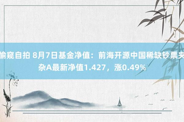 偷窥自拍 8月7日基金净值：前海开源中国稀缺钞票夹杂A最新净值1.427，涨0.49%