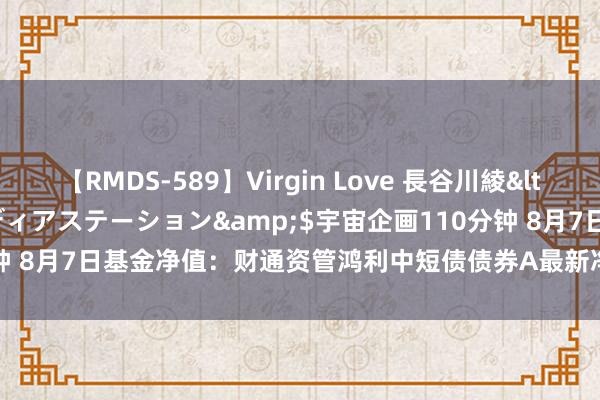 【RMDS-589】Virgin Love 長谷川綾</a>2010-05-17メディアステーション&$宇宙企画110分钟 8月7日基金净值：财通资管鸿利中短债债券A最新净值1.0986，涨0.01%