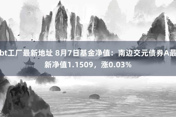 bt工厂最新地址 8月7日基金净值：南边交元债券A最新净值1.1509，涨0.03%