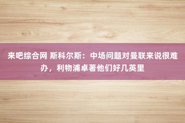 来吧综合网 斯科尔斯：中场问题对曼联来说很难办，利物浦卓著他们好几英里