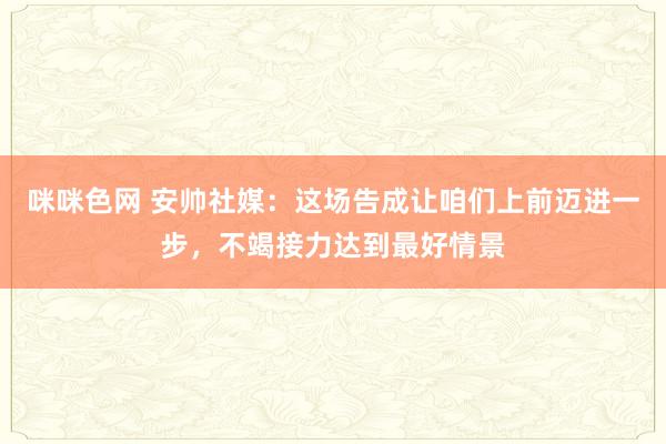 咪咪色网 安帅社媒：这场告成让咱们上前迈进一步，不竭接力达到最好情景