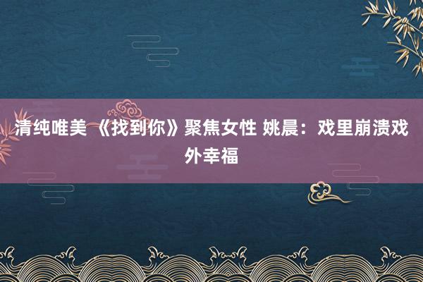 清纯唯美 《找到你》聚焦女性 姚晨：戏里崩溃戏外幸福