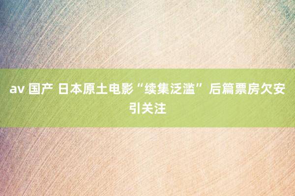 av 国产 日本原土电影“续集泛滥” 后篇票房欠安引关注