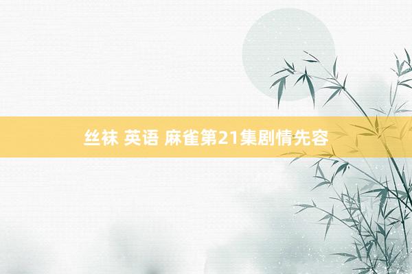 丝袜 英语 麻雀第21集剧情先容