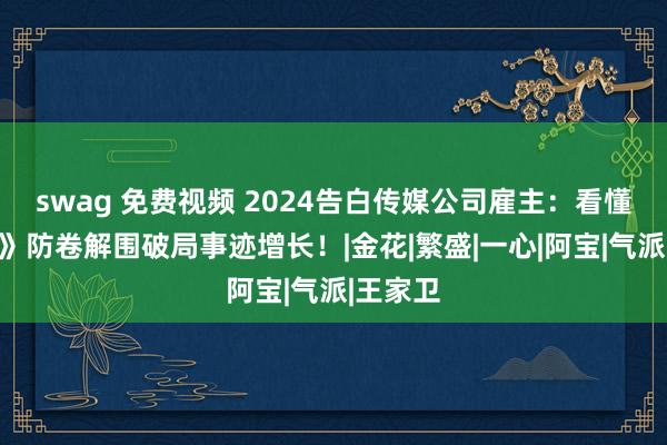 swag 免费视频 2024告白传媒公司雇主：看懂《似锦》防卷解围破局事迹增长！|金花|繁盛|一心|阿宝|气派|王家卫