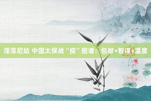 淫荡尼姑 中国太保战“疫”图谱：包袱+智谋+温度