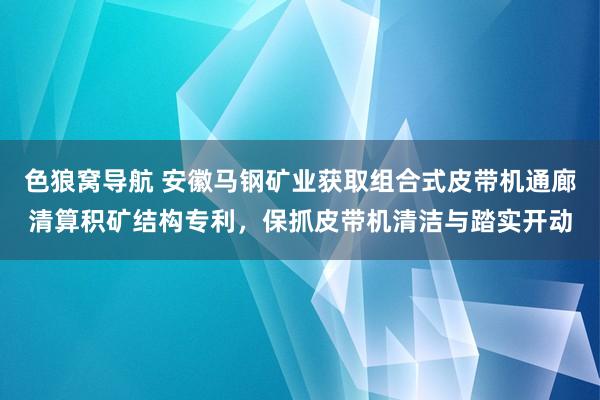 色狼窝导航 安徽马钢矿业获取组合式皮带机通廊清算积矿结构专利，保抓皮带机清洁与踏实开动