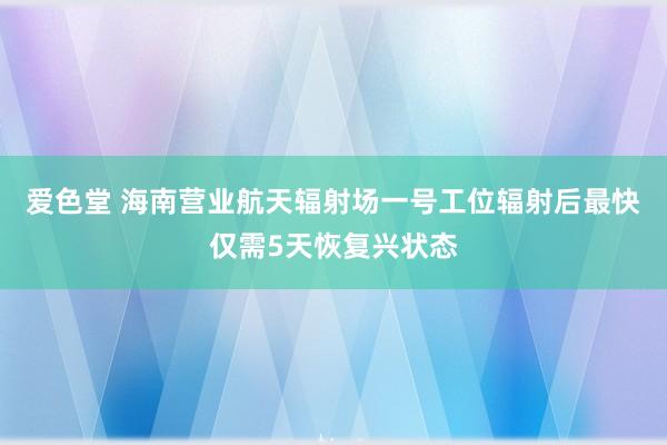 爱色堂 海南营业航天辐射场一号工位辐射后最快仅需5天恢复兴状态