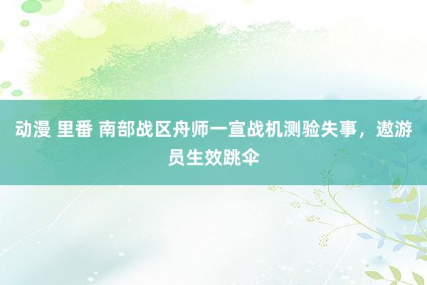 动漫 里番 南部战区舟师一宣战机测验失事，遨游员生效跳伞