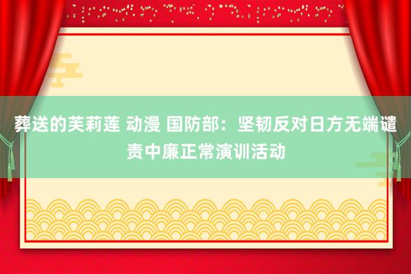 葬送的芙莉莲 动漫 国防部：坚韧反对日方无端谴责中廉正常演训活动