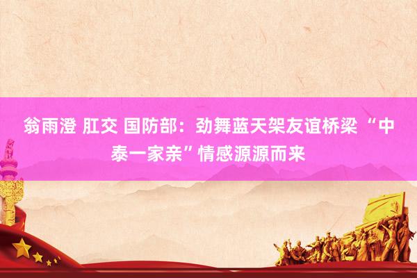 翁雨澄 肛交 国防部：劲舞蓝天架友谊桥梁 “中泰一家亲”情感源源而来