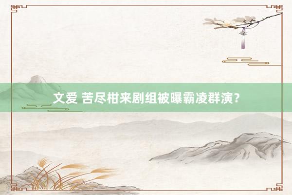 文爱 苦尽柑来剧组被曝霸凌群演？