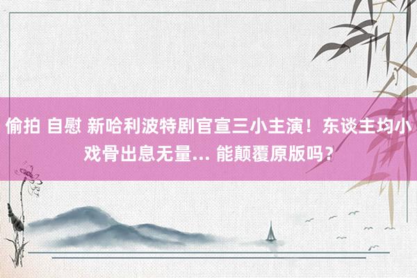 偷拍 自慰 新哈利波特剧官宣三小主演！东谈主均小戏骨出息无量... 能颠覆原版吗？