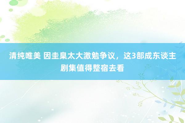 清纯唯美 因圭臬太大激勉争议，这3部成东谈主剧集值得整宿去看
