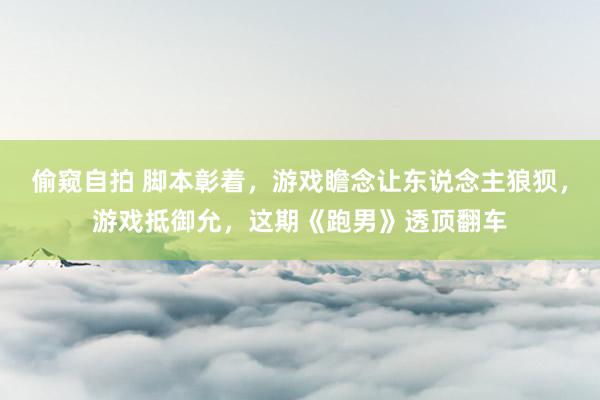 偷窥自拍 脚本彰着，游戏瞻念让东说念主狼狈，游戏抵御允，这期《跑男》透顶翻车