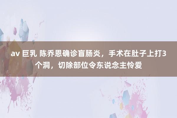 av 巨乳 陈乔恩确诊盲肠炎，手术在肚子上打3个洞，切除部位令东说念主怜爱