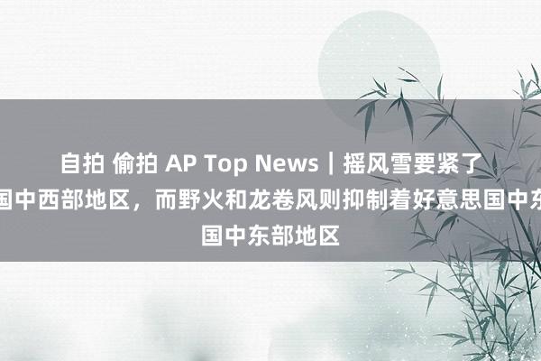 自拍 偷拍 AP Top News｜摇风雪要紧了好意思国中西部地区，而野火和龙卷风则抑制着好意思国中东部地区