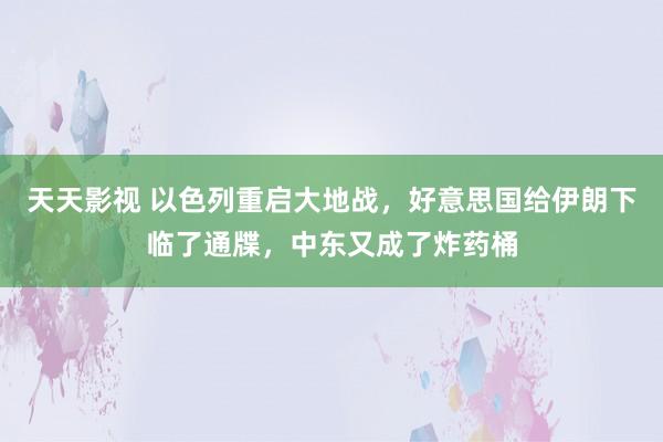 天天影视 以色列重启大地战，好意思国给伊朗下临了通牒，中东又成了炸药桶