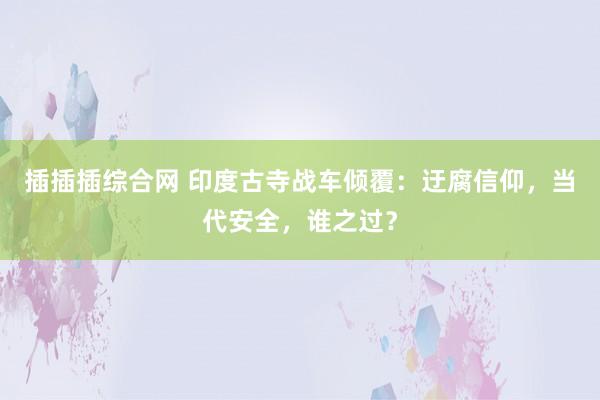 插插插综合网 印度古寺战车倾覆：迂腐信仰，当代安全，谁之过？