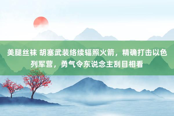 美腿丝袜 胡塞武装络续辐照火箭，精确打击以色列军营，勇气令东说念主刮目相看
