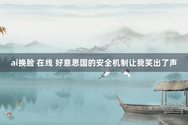 ai换脸 在线 好意思国的安全机制让我笑出了声
