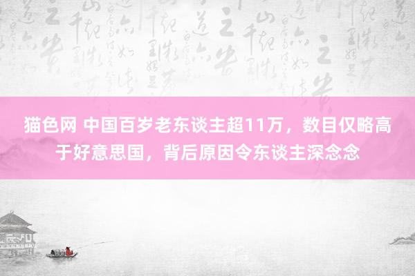猫色网 中国百岁老东谈主超11万，数目仅略高于好意思国，背后原因令东谈主深念念