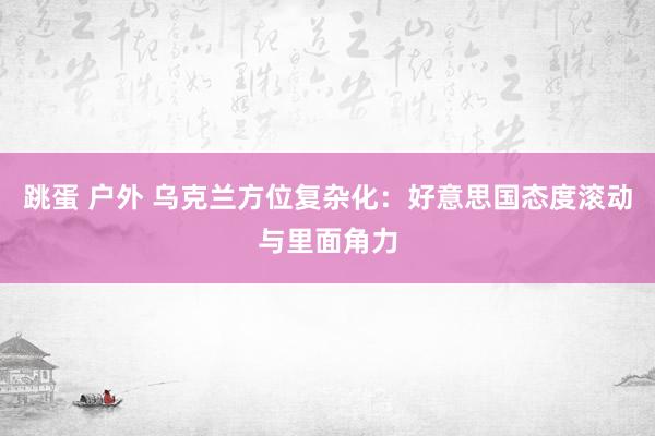 跳蛋 户外 乌克兰方位复杂化：好意思国态度滚动与里面角力