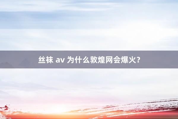 丝袜 av 为什么敦煌网会爆火？