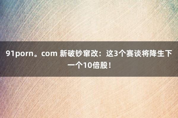 91porn。com 新破钞窜改：这3个赛谈将降生下一个10倍股！