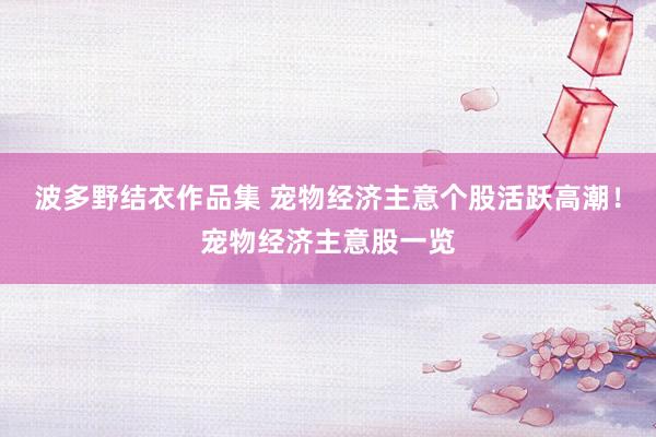 波多野结衣作品集 宠物经济主意个股活跃高潮！宠物经济主意股一览