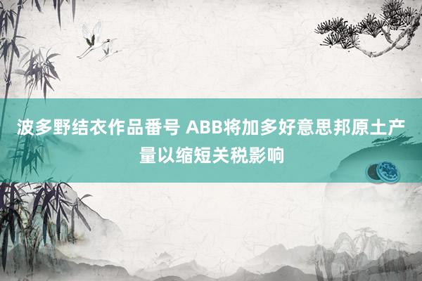 波多野结衣作品番号 ABB将加多好意思邦原土产量以缩短关税影响