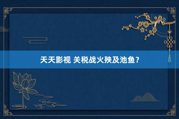 天天影视 关税战火殃及池鱼？