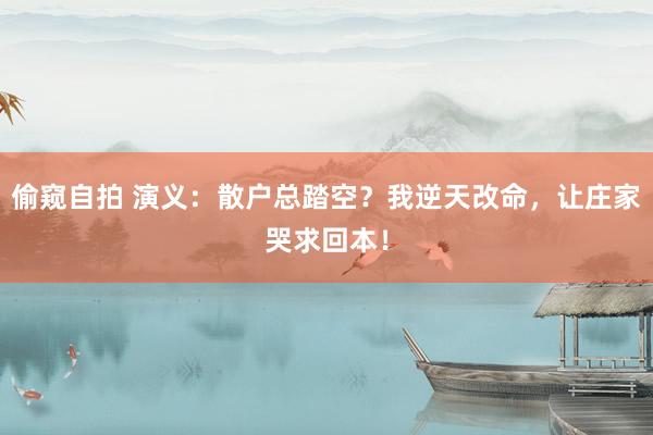 偷窥自拍 演义：散户总踏空？我逆天改命，让庄家哭求回本！