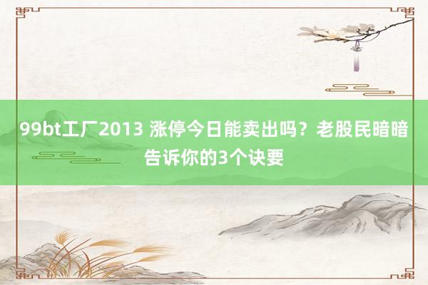99bt工厂2013 涨停今日能卖出吗？老股民暗暗告诉你的3个诀要