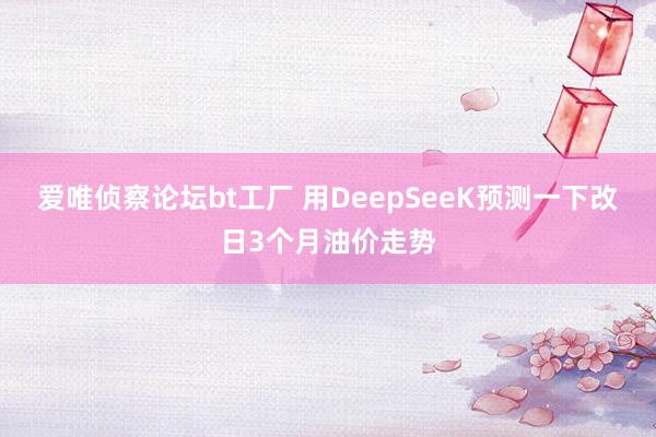 爱唯侦察论坛bt工厂 用DeepSeeK预测一下改日3个月油价走势
