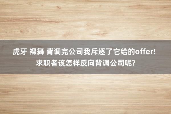 虎牙 裸舞 背调完公司我斥逐了它给的offer! 求职者该怎样反向背调公司呢?