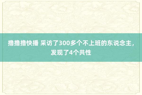 撸撸撸快播 采访了300多个不上班的东说念主，发现了4个共性