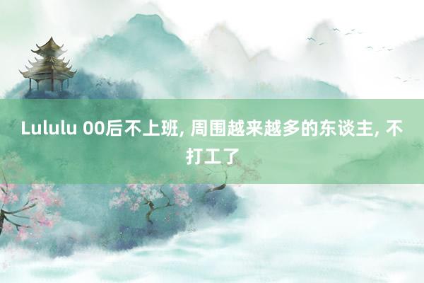 Lululu 00后不上班, 周围越来越多的东谈主, 不打工了