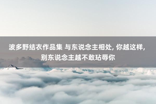 波多野结衣作品集 与东说念主相处, 你越这样, 别东说念主越不敢玷辱你
