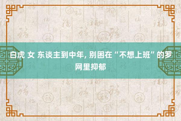白虎 女 东谈主到中年, 别困在“不想上班”的罗网里抑郁