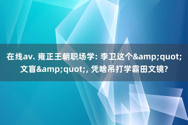 在线av. 雍正王朝职场学: 李卫这个&quot;文盲&quot;, 凭啥吊打学霸田文镜?