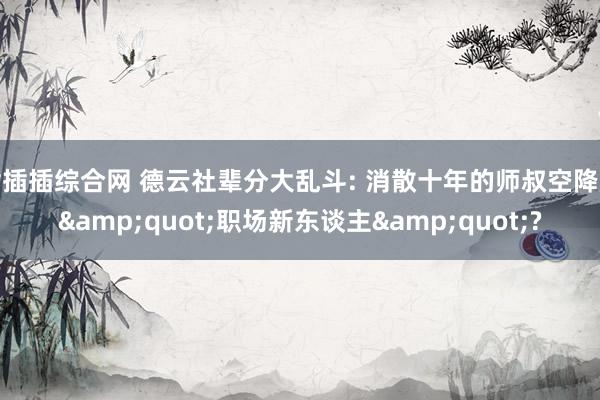 插插插综合网 德云社辈分大乱斗: 消散十年的师叔空降成&quot;职场新东谈主&quot;?