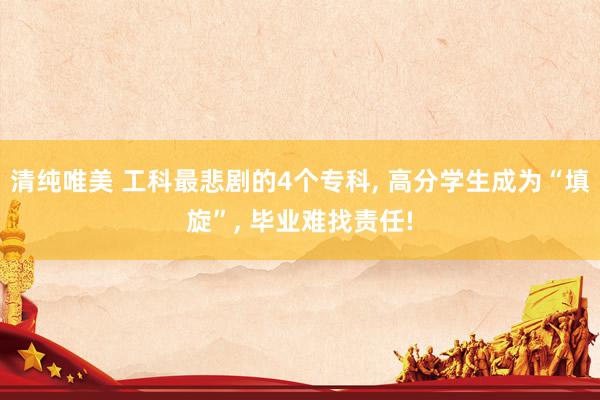 清纯唯美 工科最悲剧的4个专科, 高分学生成为“填旋”, 毕业难找责任!