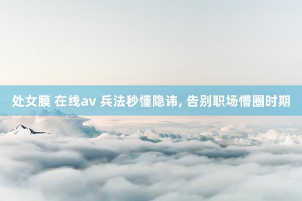 处女膜 在线av 兵法秒懂隐讳, 告别职场懵圈时期