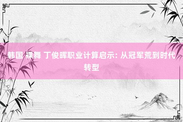 韩国 裸舞 丁俊晖职业计算启示: 从冠军荒到时代转型